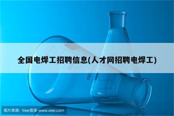 全国电焊工招聘信息(人才网招聘电焊工)