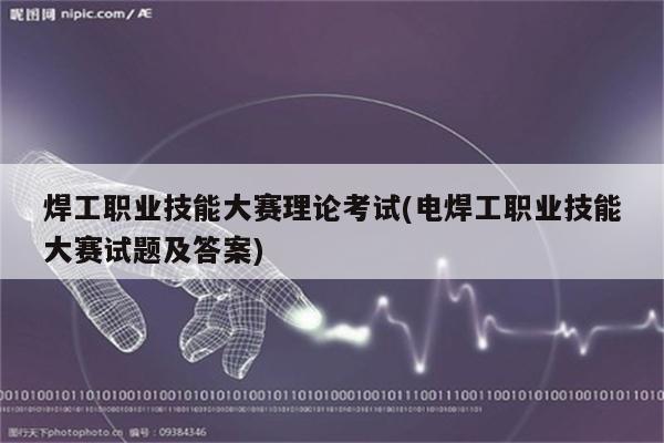 焊工职业技能大赛理论考试(电焊工职业技能大赛试题及答案)