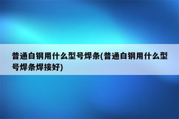 普通白钢用什么型号焊条(普通白钢用什么型号焊条焊接好)