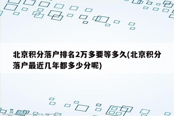 北京积分落户排名2万多要等多久(北京积分落户最近几年都多少分呢)