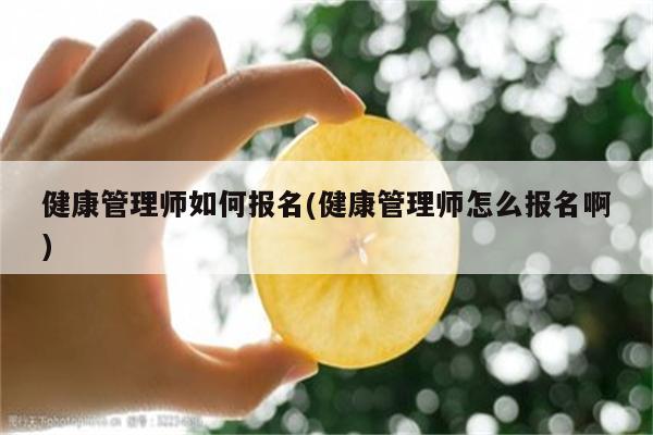 健康管理师如何报名(健康管理师怎么报名啊)