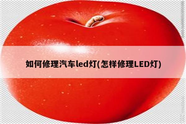 如何修理汽车led灯(怎样修理LED灯)