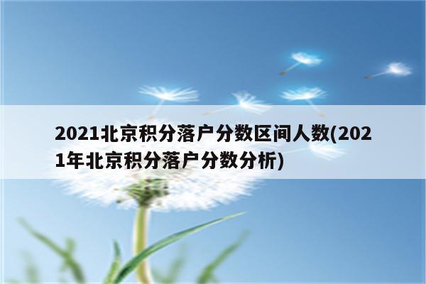 2021北京积分落户分数区间人数(2021年北京积分落户分数分析)