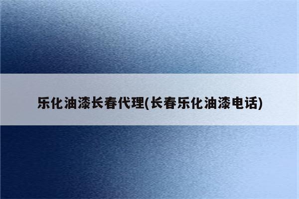 乐化油漆长春代理(长春乐化油漆电话)