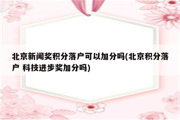 北京新闻奖积分落户可以加分吗(北京积分落户 科技进步奖加分吗)