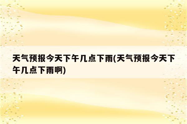 天气预报今天下午几点下雨(天气预报今天下午几点下雨啊)