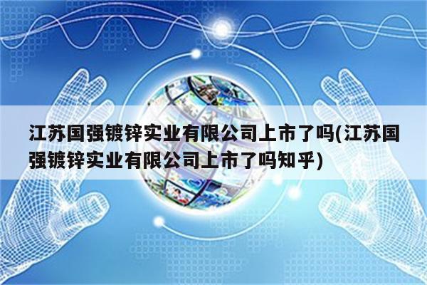 江苏国强镀锌实业有限公司上市了吗(江苏国强镀锌实业有限公司上市了吗知乎)