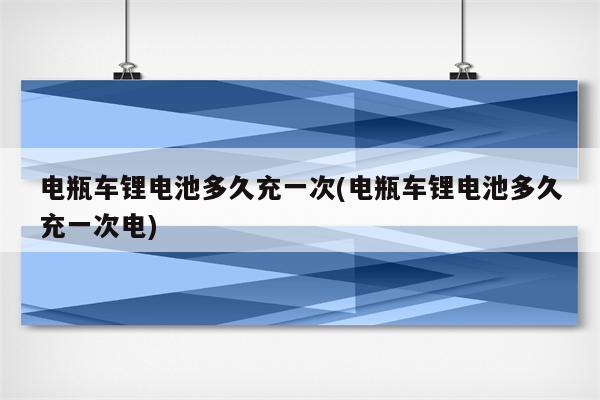 电瓶车锂电池多久充一次(电瓶车锂电池多久充一次电)