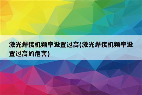 激光焊接机频率设置过高(激光焊接机频率设置过高的危害)