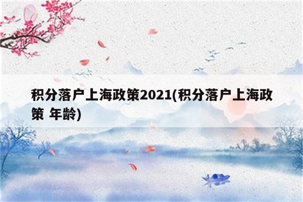 积分落户上海政策2021(积分落户上海政策 年龄)