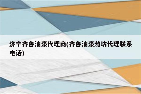 济宁齐鲁油漆代理商(齐鲁油漆潍坊代理联系电话)