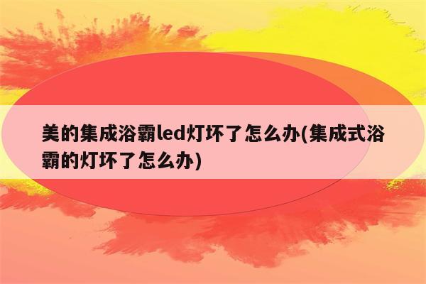 美的集成浴霸led灯坏了怎么办(集成式浴霸的灯坏了怎么办)