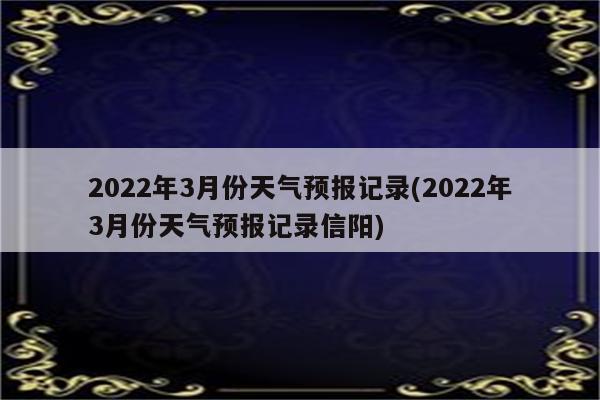 2022年3月份天气预报记录(2022年3月份天气预报记录信阳)