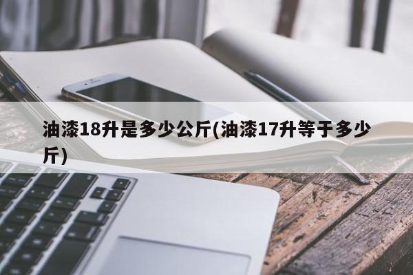 油漆18升是多少公斤(油漆17升等于多少斤)