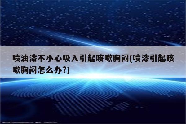 喷油漆不小心吸入引起咳嗽胸闷(喷漆引起咳嗽胸闷怎么办?)