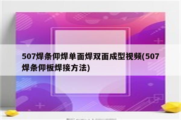 507焊条仰焊单面焊双面成型视频(507焊条仰板焊接方法)