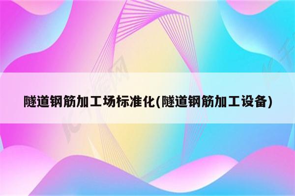 隧道钢筋加工场标准化(隧道钢筋加工设备)