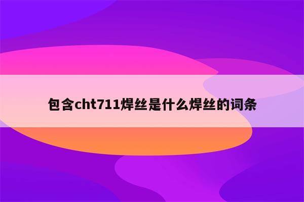 包含cht711焊丝是什么焊丝的词条