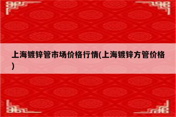 上海镀锌管市场价格行情(上海镀锌方管价格)