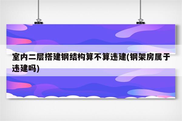 室内二层搭建钢结构算不算违建(钢架房属于违建吗)