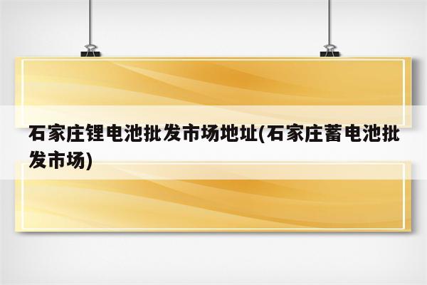 石家庄锂电池批发市场地址(石家庄蓄电池批发市场)