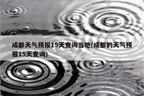 成都天气预报15天查询当地(成都的天气预报15天查询)