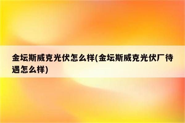 金坛斯威克光伏怎么样(金坛斯威克光伏厂待遇怎么样)