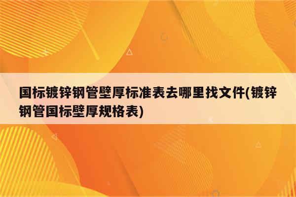 国标镀锌钢管壁厚标准表去哪里找文件(镀锌钢管国标壁厚规格表)