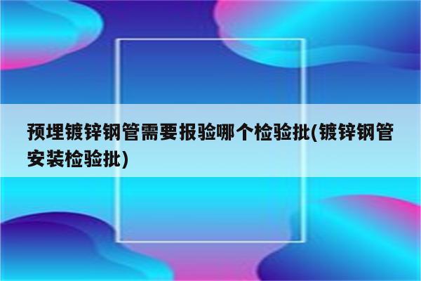 预埋镀锌钢管需要报验哪个检验批(镀锌钢管安装检验批)