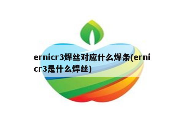 ernicr3焊丝对应什么焊条(ernicr3是什么焊丝)