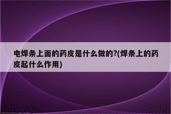 电焊条上面的药皮是什么做的?(焊条上的药皮起什么作用)