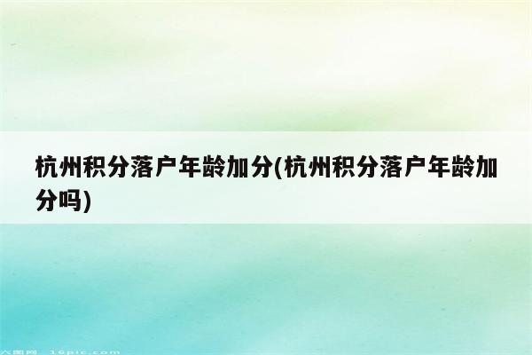 杭州积分落户年龄加分(杭州积分落户年龄加分吗)