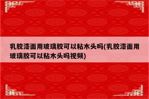 乳胶漆面用玻璃胶可以粘木头吗(乳胶漆面用玻璃胶可以粘木头吗视频)