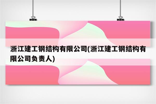 浙江建工钢结构有限公司(浙江建工钢结构有限公司负责人)