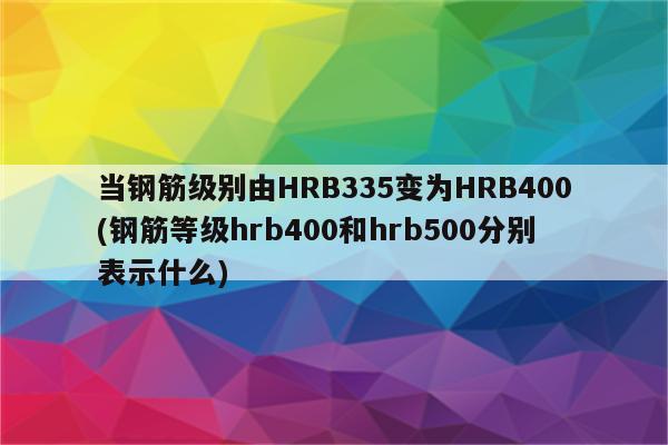 当钢筋级别由HRB335变为HRB400(钢筋等级hrb400和hrb500分别表示什么)