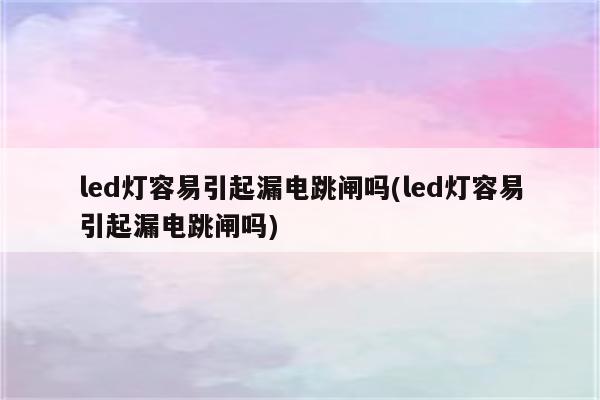 led灯容易引起漏电跳闸吗(led灯容易引起漏电跳闸吗)