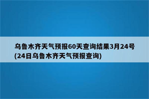 乌鲁木齐天气预报60天查询结果3月24号(24日乌鲁木齐天气预报查询)