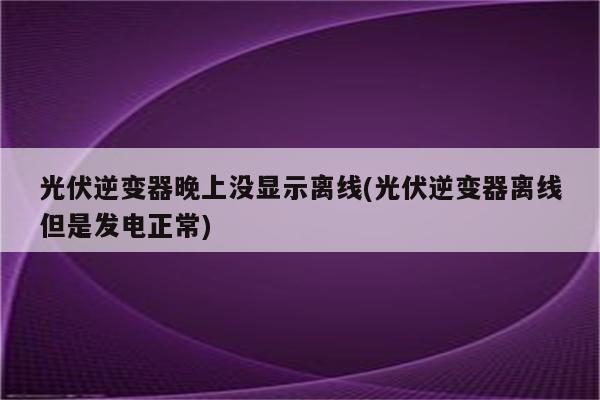 光伏逆变器晚上没显示离线(光伏逆变器离线但是发电正常)