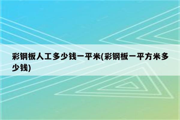 彩钢板人工多少钱一平米(彩钢板一平方米多少钱)