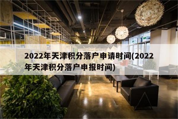 2022年天津积分落户申请时间(2022年天津积分落户申报时间)