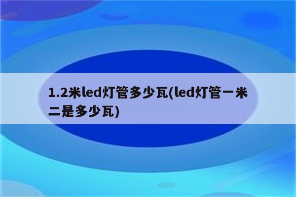 1.2米led灯管多少瓦(led灯管一米二是多少瓦)