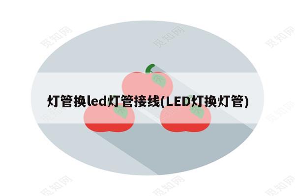 灯管换led灯管接线(LED灯换灯管)