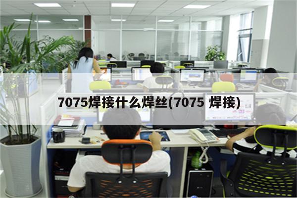 7075焊接什么焊丝(7075 焊接)