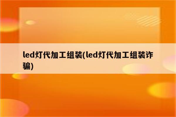 led灯代加工组装(led灯代加工组装诈骗)