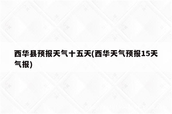 西华县预报天气十五天(西华天气预报15天气报)