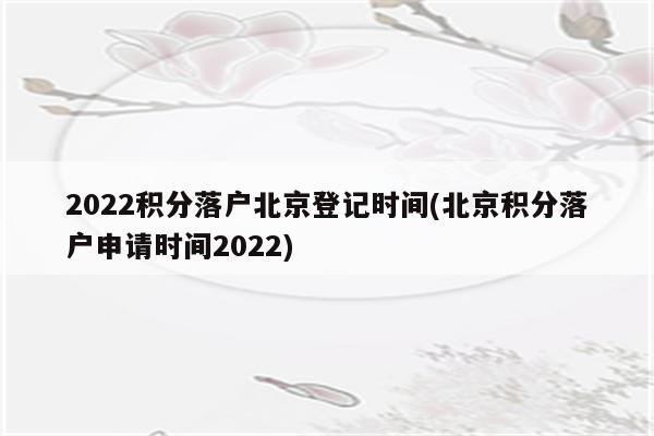 2022积分落户北京登记时间(北京积分落户申请时间2022)