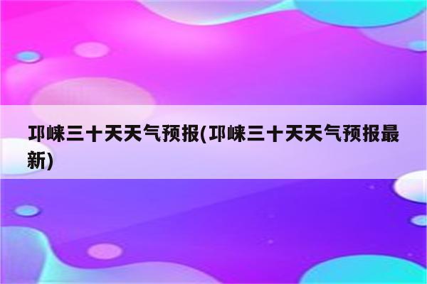 邛崃三十天天气预报(邛崃三十天天气预报最新)