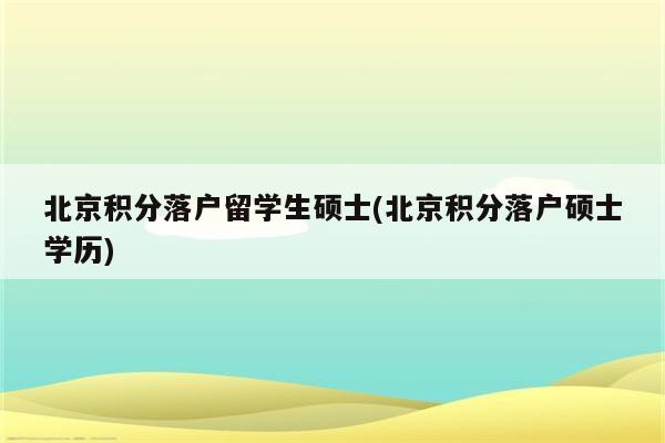 北京积分落户留学生硕士(北京积分落户硕士学历)