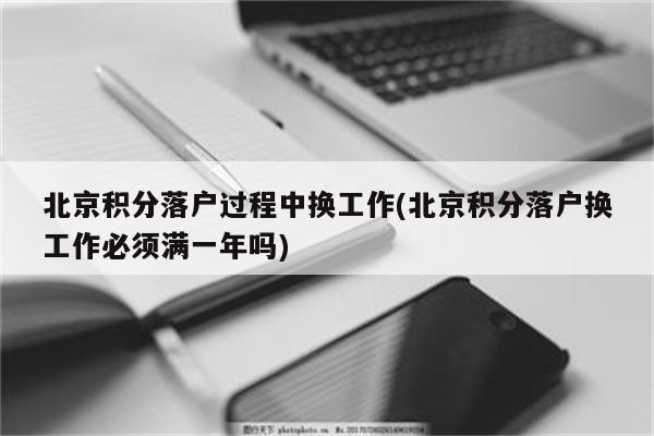 北京积分落户过程中换工作(北京积分落户换工作必须满一年吗)