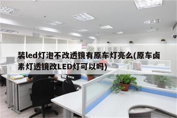 装led灯泡不改透镜有原车灯亮么(原车卤素灯透镜改LED灯可以吗)